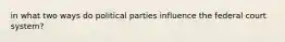 in what two ways do political parties influence the federal court system?