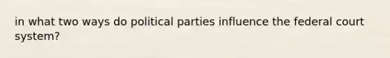 in what two ways do political parties influence the federal court system?