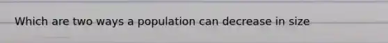 Which are two ways a population can decrease in size