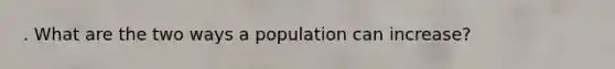 . What are the two ways a population can increase?