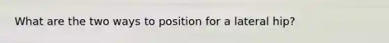 What are the two ways to position for a lateral hip?