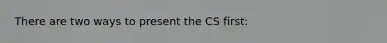 There are two ways to present the CS first: