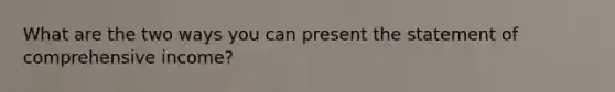 What are the two ways you can present the statement of comprehensive income?