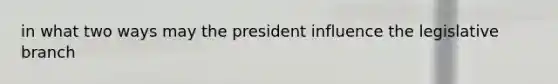 in what two ways may the president influence the legislative branch