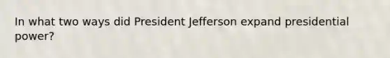 In what two ways did President Jefferson expand presidential power?