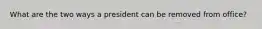 What are the two ways a president can be removed from office?
