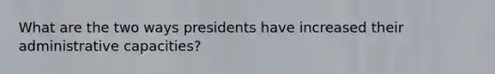 What are the two ways presidents have increased their administrative capacities?