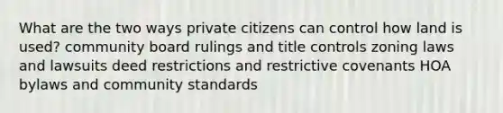 What are the two ways private citizens can control how land is used? community board rulings and title controls zoning laws and lawsuits deed restrictions and restrictive covenants HOA bylaws and community standards