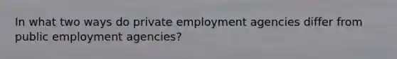 In what two ways do private employment agencies differ from public employment agencies?