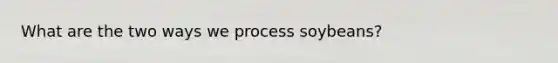 What are the two ways we process soybeans?