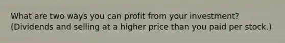 What are two ways you can profit from your investment? (Dividends and selling at a higher price than you paid per stock.)