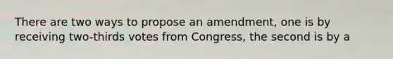 There are two ways to propose an amendment, one is by receiving two-thirds votes from Congress, the second is by a