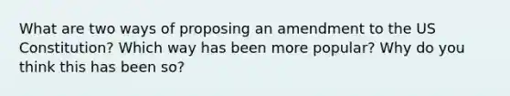 What are two ways of proposing an amendment to the US Constitution? Which way has been more popular? Why do you think this has been so?