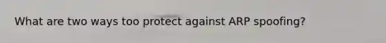 What are two ways too protect against ARP spoofing?