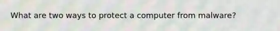 What are two ways to protect a computer from malware?