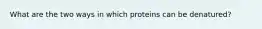 What are the two ways in which proteins can be denatured?