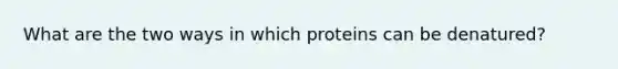 What are the two ways in which proteins can be denatured?