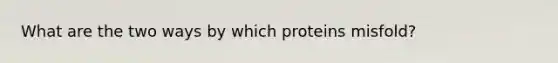 What are the two ways by which proteins misfold?