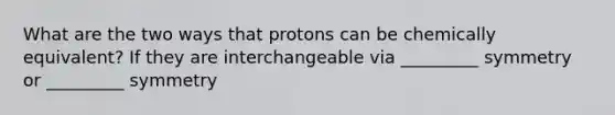 What are the two ways that protons can be chemically equivalent? If they are interchangeable via _________ symmetry or _________ symmetry