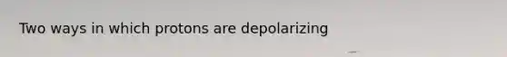 Two ways in which protons are depolarizing