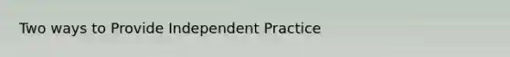 Two ways to Provide Independent Practice