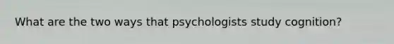 What are the two ways that psychologists study cognition?