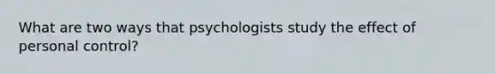 What are two ways that psychologists study the effect of personal control?