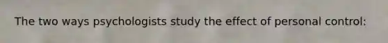 The two ways psychologists study the effect of personal control: