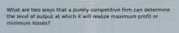 What are two ways that a purely competitive firm can determine the level of output at which it will realize maximum profit or minimum losses?