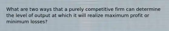 What are two ways that a purely competitive firm can determine the level of output at which it will realize maximum profit or minimum losses?
