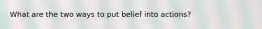 What are the two ways to put belief into actions?