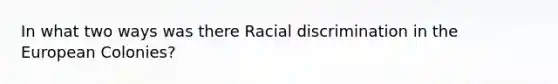 In what two ways was there Racial discrimination in the European Colonies?