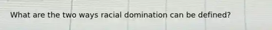 What are the two ways racial domination can be defined?