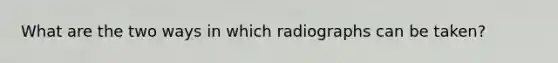 What are the two ways in which radiographs can be taken?