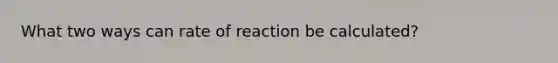 What two ways can rate of reaction be calculated?