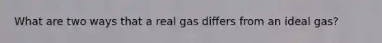 What are two ways that a real gas differs from an ideal gas?