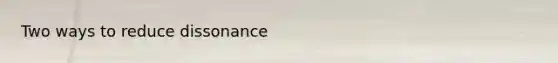 Two ways to reduce dissonance