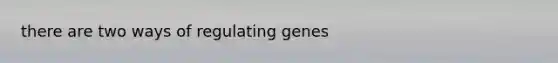 there are two ways of regulating genes