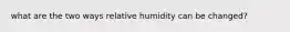 what are the two ways relative humidity can be changed?