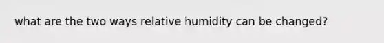 what are the two ways relative humidity can be changed?