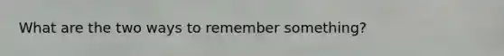 What are the two ways to remember something?