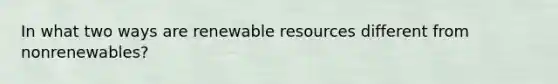 In what two ways are renewable resources different from nonrenewables?