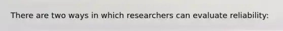 There are two ways in which researchers can evaluate reliability: