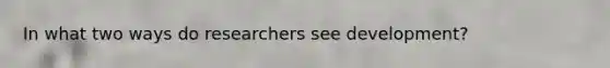In what two ways do researchers see development?