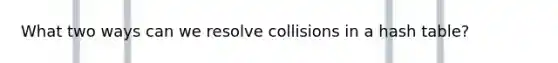 What two ways can we resolve collisions in a hash table?