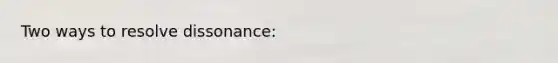 Two ways to resolve dissonance: