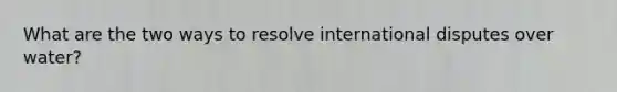 What are the two ways to resolve international disputes over water?