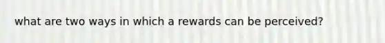 what are two ways in which a rewards can be perceived?