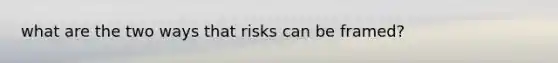 what are the two ways that risks can be framed?