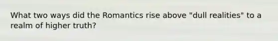 What two ways did the Romantics rise above "dull realities" to a realm of higher truth?